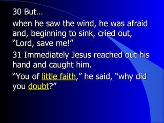 30 But…  when he saw the wind, he was afraid and, beginning to sink, cried out, “Lord, save me!” 31 Immediately Jesus reached out his hand and caught him. “ You of  little faith ,” he said, “why did you  doubt ?”  