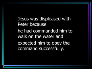 Jesus was displeased with Peter because  he had commanded him to walk on the water and  expected him to obey the command successfully. 