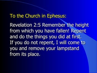 To the Church in Ephesus:  Revelation 2:5 Remember the height from which you have fallen! Repent and do the things you did at first.  If you do not repent, I will come to you and remove your lampstand from its place. 
