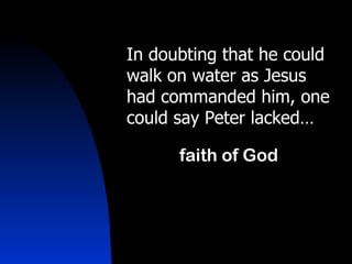 In doubting that he could walk on water as Jesus had commanded him, one could say Peter lacked… faith of God 