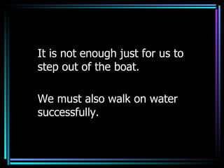 It is not enough just for us to step out of the boat. We must also walk on water successfully. 