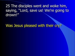 25 The disciples went and woke him, saying, “Lord, save us! We’re going to drown!” Was Jesus pleased with their cry? 