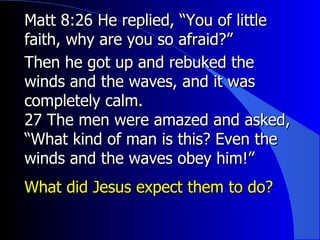Matt 8:26 He replied, “You of little faith, why are you so afraid?” Then he got up and rebuked the winds and the waves, and it was completely calm. 27 The men were amazed and asked, “What kind of man is this? Even the winds and the waves obey him!” What did Jesus expect them to do? 