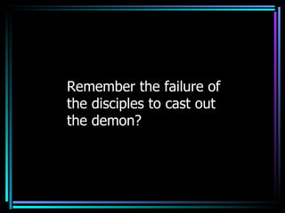 Remember the failure of the disciples to cast out the demon? 