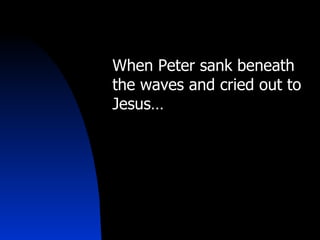 When Peter sank beneath the waves and cried out to Jesus… 