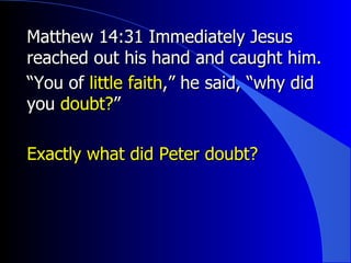Matthew 14:31 Immediately Jesus reached out his hand and caught him. “ You of  little faith ,” he said, “why did you  doubt? ”  Exactly what did Peter doubt? 