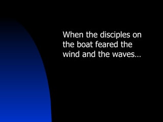 When the disciples on the boat feared the wind and the waves… 