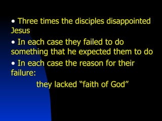 Three times the disciples disappointed Jesus In each case they failed to do something that he expected them to do In each case the reason for their failure:  they lacked “faith of God” 