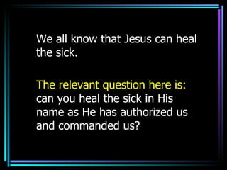 We all know that Jesus can heal the sick. The relevant question here is:  can you heal the sick in His name as He has authorized us and commanded us? 