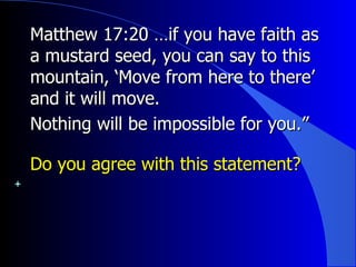Matthew 17:20 …if you have faith as a mustard seed, you can say to this mountain, ‘Move from here to there’ and it will move.  Nothing will be impossible for you.”  Do you agree with this statement? 