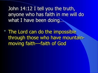 John 14:12 I tell you the truth, anyone who has faith in me will do what I have been doing…  The Lord can do the impossible through those who have mountain-moving faith---faith of God 