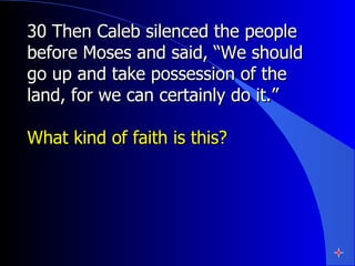30 Then Caleb silenced the people before Moses and said, “We should go up and take possession of the land, for we can certainly do it.”   What kind of faith is this? 
