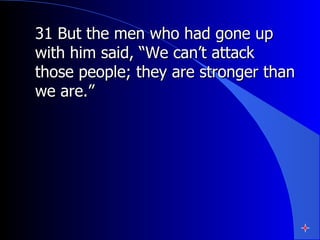 31 But the men who had gone up with him said, “We can’t attack those people; they are stronger than we are.” 