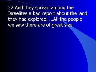 32 And they spread among the Israelites a bad report about the land they had explored. …All the people we saw there are of great size. 