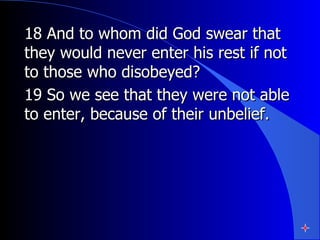 18 And to whom did God swear that they would never enter his rest if not to those who disobeyed?  19 So we see that they were not able to enter, because of their unbelief.  