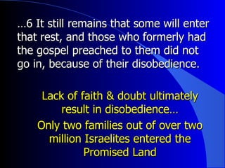 … 6 It still remains that some will enter that rest, and those who formerly had the gospel preached to them did not go in, because of their disobedience.  Lack of faith & doubt ultimately result in disobedience… Only two families out of over two million Israelites entered the Promised Land 