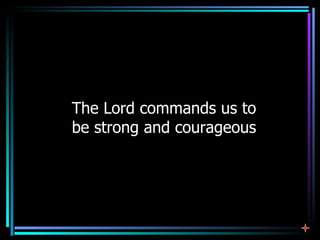 The Lord commands us to be strong and courageous 