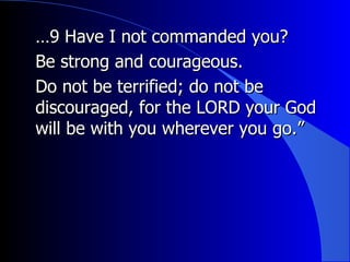 … 9 Have I not commanded you?  Be strong and courageous.  Do not be terrified; do not be discouraged, for the LORD your God will be with you wherever you go.”  