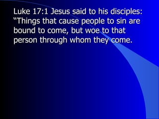 Luke 17:1 Jesus said to his disciples: “Things that cause people to sin are bound to come, but woe to that person through whom they come.  