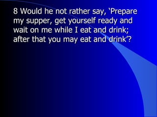 8 Would he not rather say, ‘Prepare my supper, get yourself ready and wait on me while I eat and drink; after that you may eat and drink’?  