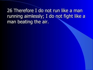 26 Therefore I do not run like a man running aimlessly; I do not fight like a man beating the air.  