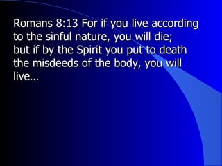 Romans 8:13 For if you live according to the sinful nature, you will die;  but if by the Spirit you put to death the misdeeds of the body, you will live… 