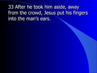 33 After he took him aside, away from the crowd, Jesus put his fingers into the man’s ears.   
