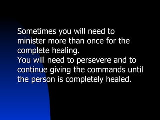 Sometimes you will need to minister more than once for the complete healing.  You will need to persevere and to continue giving the commands until the person is completely healed. 