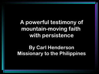 A powerful testimony of mountain-moving faith  with persistence By Carl Henderson Missionary to the Philippines 