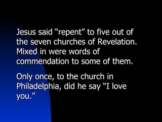 Jesus said “repent” to five out of the seven churches of Revelation. Mixed in were words of commendation to some of them. Only once, to the church in Philadelphia, did he say “I love you.” 
