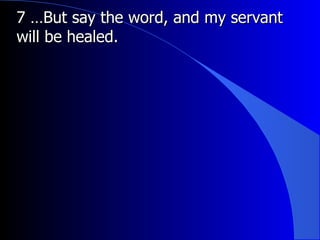 7 …But say the word, and my servant will be healed.   