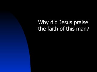 Why did Jesus praise the faith of this man? 