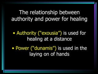 The relationship between authority and power for healing Authority (“exousia”)  is used for healing at a distance Power (“dunamis”)  is used in the laying on of hands 
