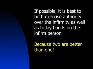 If possible, it is best to both exercise authority over the infirmity as well as to lay hands on the infirm person Because two are better than one! 