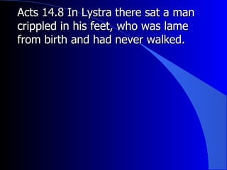 Acts 14.8 In Lystra there sat a man crippled in his feet, who was lame from birth and had never walked.   