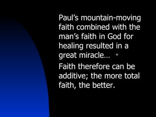 Paul’s mountain-moving faith combined with the man’s faith in God for healing resulted in a great miracle… Faith therefore can be additive; the more total faith, the better. 
