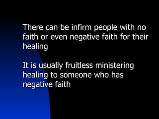 There can be infirm people with no faith or even negative faith for their healing It is usually fruitless ministering healing to someone who has negative faith 
