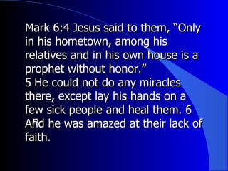  Mark 6:4 ﻿  Jesus said to them, “Only in his hometown, among his relatives and in his own house is a prophet without honor.”  ﻿ 5 ﻿  He could not do any miracles there, except lay his hands on a few sick people and heal them.  ﻿ 6 ﻿  And he was amazed at their lack of faith.  