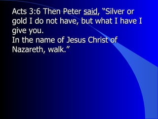 Acts 3:6 Then Peter  said , “Silver or gold I do not have, but what I have I give you.  In the name of Jesus Christ of Nazareth, walk.” 