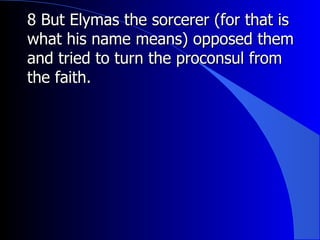 8 But Elymas the sorcerer (for that is what his name means) opposed them and tried to turn the proconsul from the faith.  