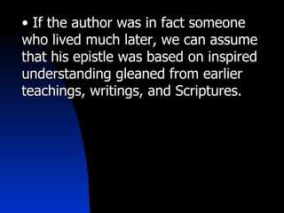 If the author was in fact someone who lived much later, we can assume that his epistle was based on inspired understanding gleaned from earlier teachings, writings, and Scriptures.  