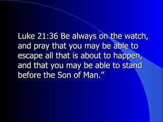 Luke 21:36 Be always on the watch, and pray that you may be able to escape all that is about to happen, and that you may be able to stand before the Son of Man.”  