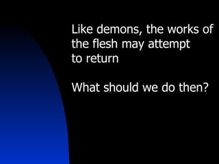 Like demons, the works of the flesh may attempt  to return What should we do then? 