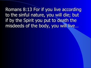Romans 8:13 For if you live according to the sinful nature, you will die; but if by the Spirit you put to death the misdeeds of the body, you will live… 