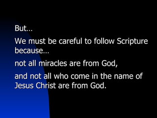 But… We must be careful to follow Scripture because… not all miracles are from God, and not all who come in the name of Jesus Christ are from God. 