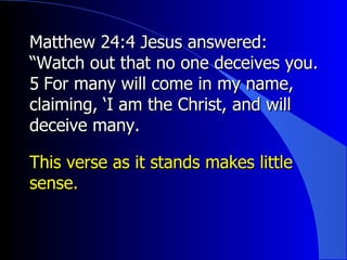 Matthew 24:4 Jesus answered: “Watch out that no one deceives you.  5 ﻿  For many will come in my name, claiming, ‘I am the Christ, and will deceive many.  This verse as it stands makes little sense. 