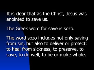 It is clear that as the Christ, Jesus was anointed to save us. The Greek word for save is sozo. The word sozo includes not only saving from sin, but also  to deliver or protect: to heal from sickness, to preserve, to save, to do well, to be or make whole. 
