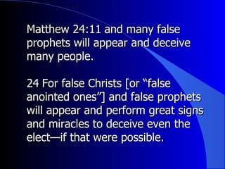 Matthew 24:11 ﻿  and many false prophets will appear and deceive many people.  ﻿ 24 ﻿  For false Christs [or “false anointed ones”] and false prophets will appear and perform great signs and miracles to deceive even the elect—if that were possible.  