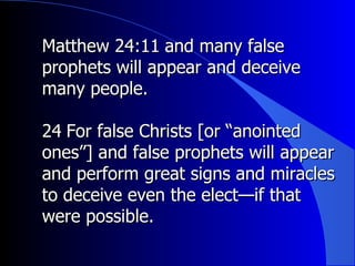 Matthew 24:11 ﻿  and many false prophets will appear and deceive many people.  ﻿ 24 ﻿  For false Christs [or “anointed ones”] and false prophets will appear and perform great signs and miracles to deceive even the elect—if that were possible.  
