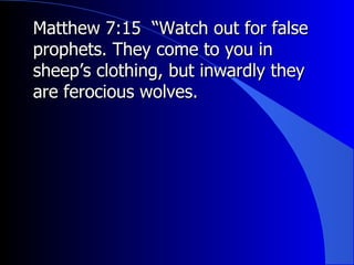 Matthew 7:15  “Watch out for false prophets. They come to you in sheep’s clothing, but inwardly they are ferocious wolves.  